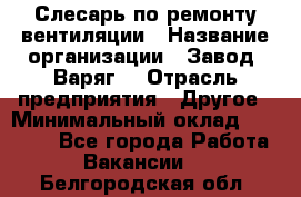 Слесарь по ремонту вентиляции › Название организации ­ Завод "Варяг" › Отрасль предприятия ­ Другое › Минимальный оклад ­ 25 000 - Все города Работа » Вакансии   . Белгородская обл.